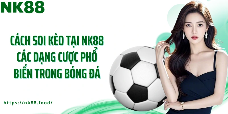 Cách soi kèo tại NK88 các dạng cược phổ biến trong bóng đá